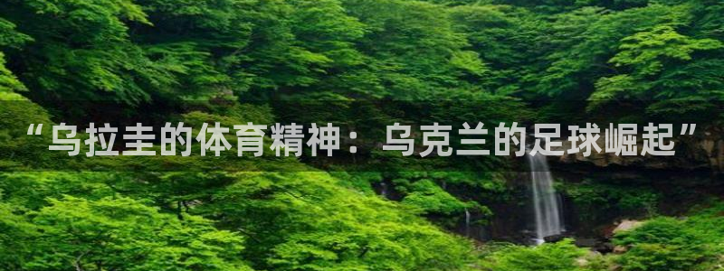 风速体育app下载安装最新版本：“乌拉圭的体育精神：乌克兰的足球崛起”